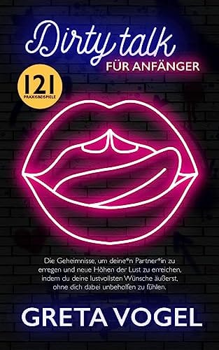 DIRTY TALK F&Uuml;R ANF&Auml;NGER: Die Geheimnisse, um deine*n Partner*in zu erregen und neue H&ouml;hen der Lust zu erreichen, indem du deine lustvollsten W&uuml;nsche &auml;u&szlig;erst, ohne dich dabei unbeholfen zu f&uuml;hlen